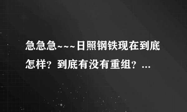 急急急~~~日照钢铁现在到底怎样？到底有没有重组？现在进去是不是意味着重组的时候被裁掉？谢谢