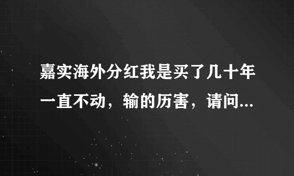 嘉实海外分红我是买了几十年一直不动，输的历害，请问现在价钱多少，净值