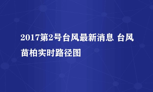 2017第2号台风最新消息 台风苗柏实时路径图