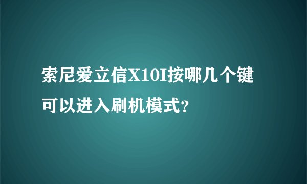 索尼爱立信X10I按哪几个键可以进入刷机模式？