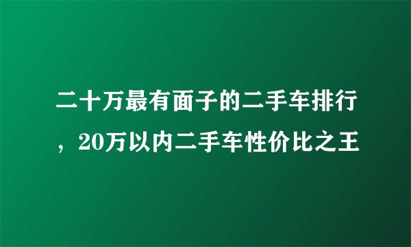 二十万最有面子的二手车排行，20万以内二手车性价比之王