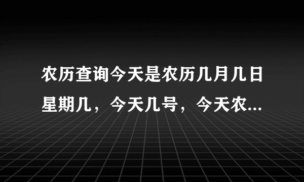 农历查询今天是农历几月几日星期几，今天几号，今天农历多少号