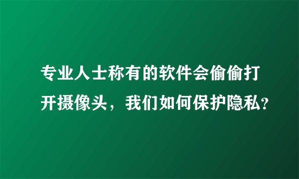 专业人士称有的软件会偷偷打开摄像头，我们如何保护隐私？