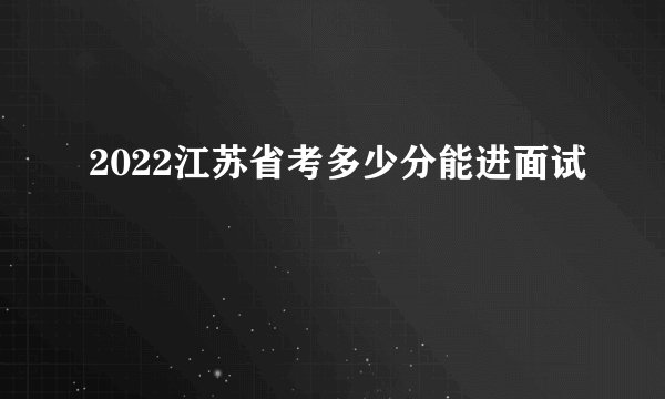 2022江苏省考多少分能进面试