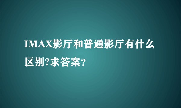 IMAX影厅和普通影厅有什么区别?求答案？