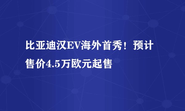 比亚迪汉EV海外首秀！预计售价4.5万欧元起售