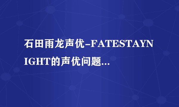 石田雨龙声优-FATESTAYNIGHT的声优问题.士郎？