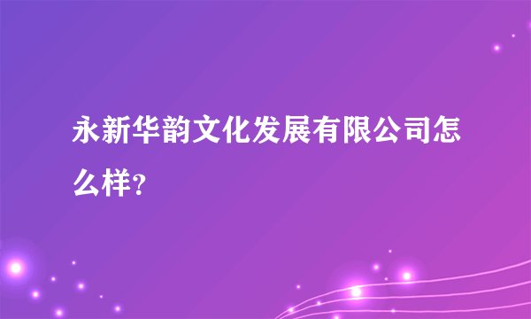 永新华韵文化发展有限公司怎么样？