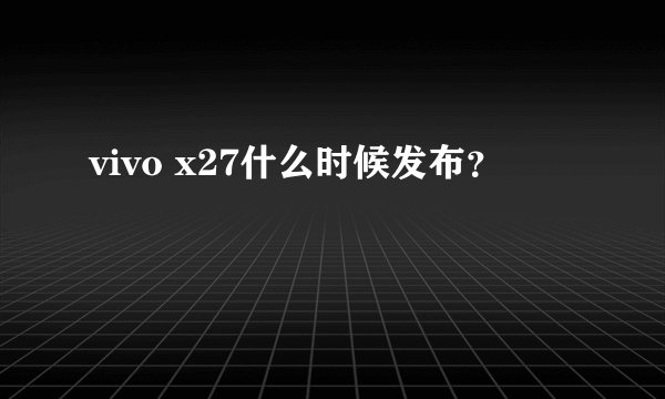 vivo x27什么时候发布？
