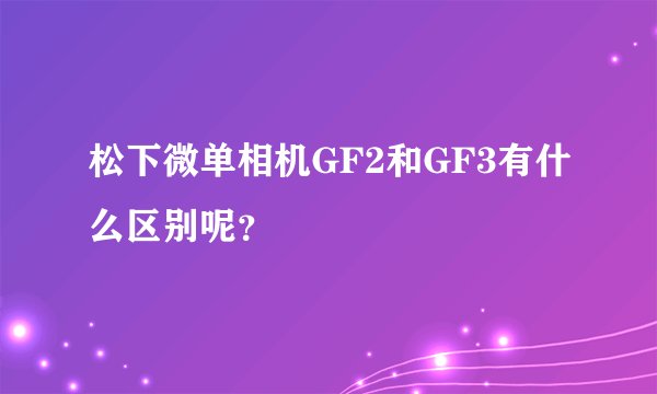 松下微单相机GF2和GF3有什么区别呢？