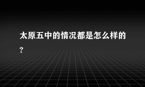 太原五中的情况都是怎么样的?