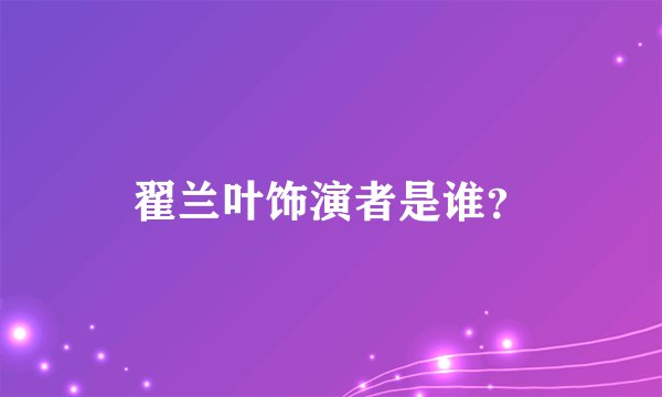 翟兰叶饰演者是谁？