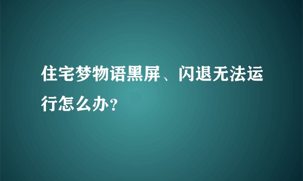住宅梦物语黑屏、闪退无法运行怎么办？