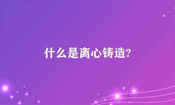 什么是离心铸造?