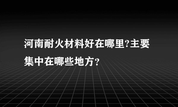 河南耐火材料好在哪里?主要集中在哪些地方？