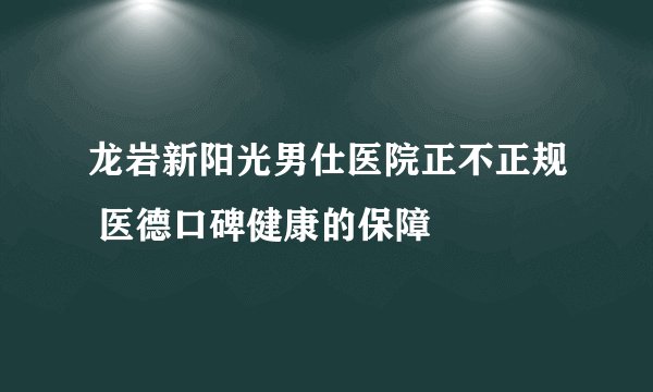 龙岩新阳光男仕医院正不正规 医德口碑健康的保障