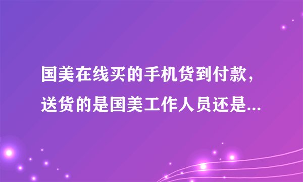 国美在线买的手机货到付款，送货的是国美工作人员还是快递公司的？还需要到网站确定收到货了吗？