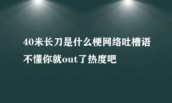 40米长刀是什么梗网络吐槽语不懂你就out了热度吧