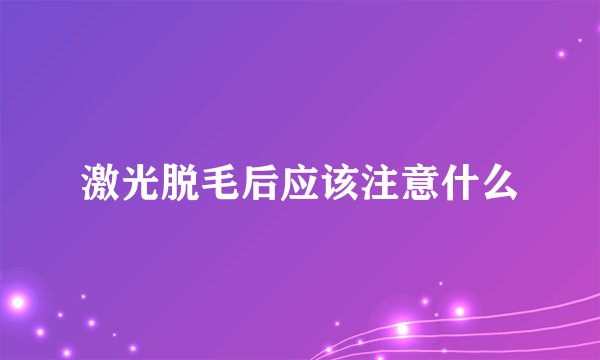 激光脱毛后应该注意什么