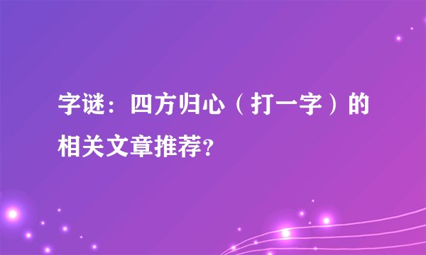 字谜：四方归心（打一字）的相关文章推荐？