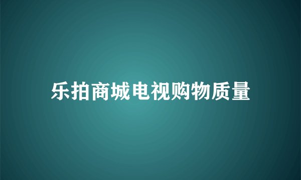 乐拍商城电视购物质量