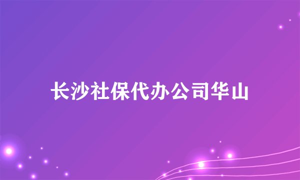 长沙社保代办公司华山