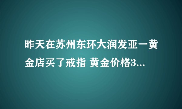 昨天在苏州东环大润发亚一黄金店买了戒指 黄金价格351元/克 是不是买的贵了？ 还有亚一黄金店正规的吗？
