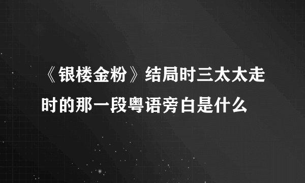《银楼金粉》结局时三太太走时的那一段粤语旁白是什么