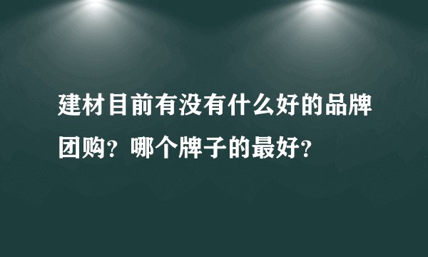 建材目前有没有什么好的品牌团购？哪个牌子的最好？
