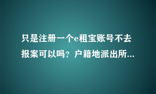 只是注册一个e租宝账号不去报案可以吗？户籍地派出所打电话说就近找个派出所就行。不去也可以吧，反正又