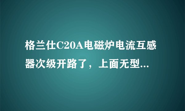 格兰仕C20A电磁炉电流互感器次级开路了，上面无型号，不知如何代换。电路板如下图所示。