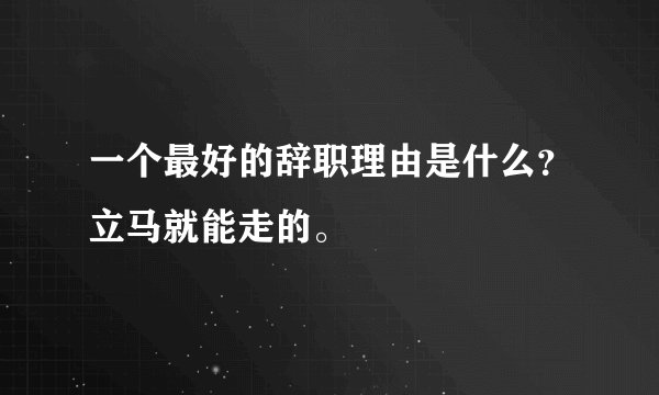 一个最好的辞职理由是什么？立马就能走的。