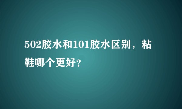 502胶水和101胶水区别，粘鞋哪个更好？