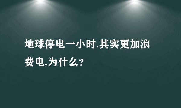 地球停电一小时.其实更加浪费电.为什么？
