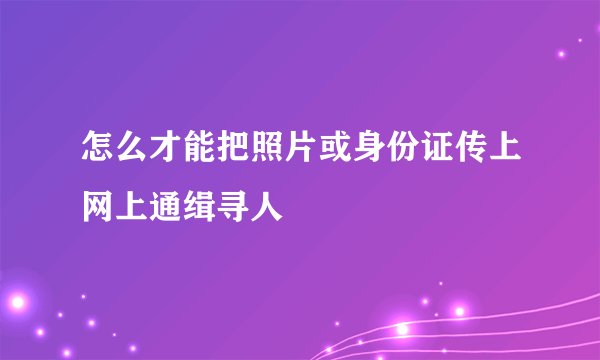 怎么才能把照片或身份证传上网上通缉寻人