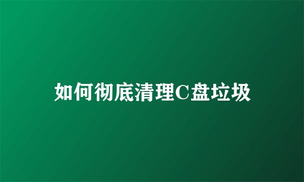 如何彻底清理C盘垃圾