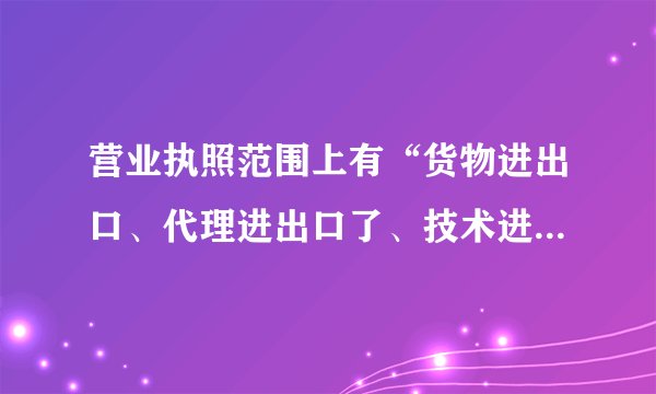 营业执照范围上有“货物进出口、代理进出口了、技术进出口”，可以为企业带来什么效益？