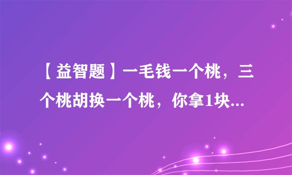 【益智题】一毛钱一个桃，三个桃胡换一个桃，你拿1块钱能吃几个桃？
