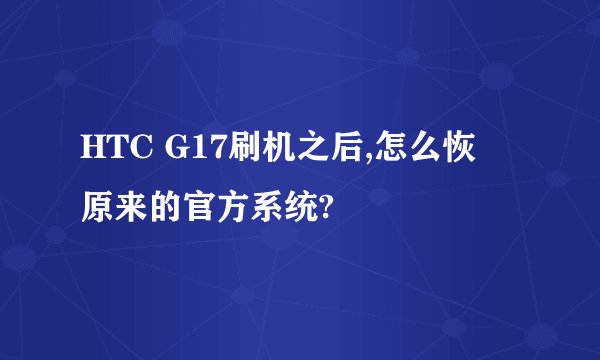 HTC G17刷机之后,怎么恢復原来的官方系统?