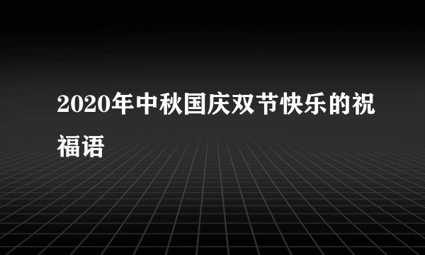 2020年中秋国庆双节快乐的祝福语
