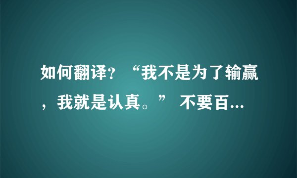 如何翻译？“我不是为了输赢，我就是认真。” 不要百度翻译翻出来的那个没技术含量的。