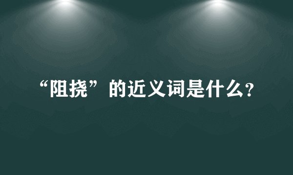 “阻挠”的近义词是什么？