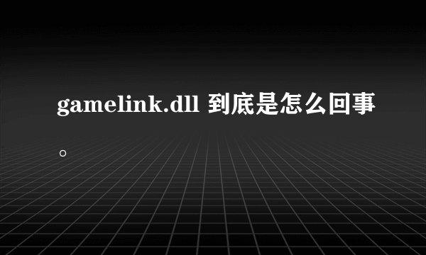 gamelink.dll 到底是怎么回事。