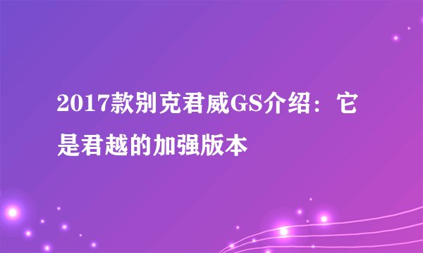 2017款别克君威GS介绍：它是君越的加强版本