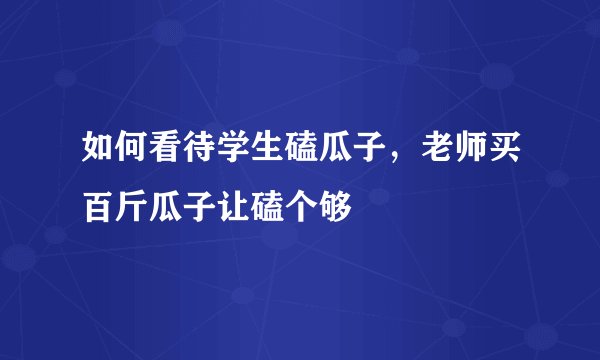 如何看待学生磕瓜子，老师买百斤瓜子让磕个够