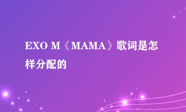 EXO M《MAMA》歌词是怎样分配的