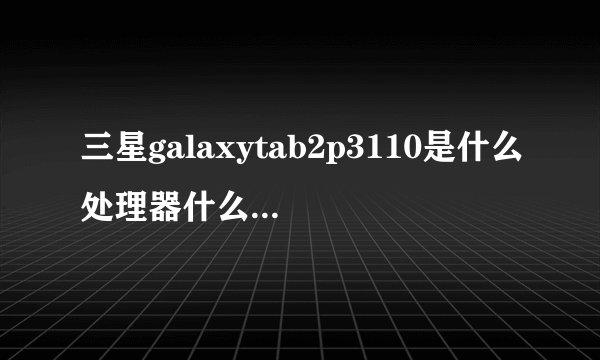 三星galaxytab2p3110是什么处理器什么屏，谢谢？