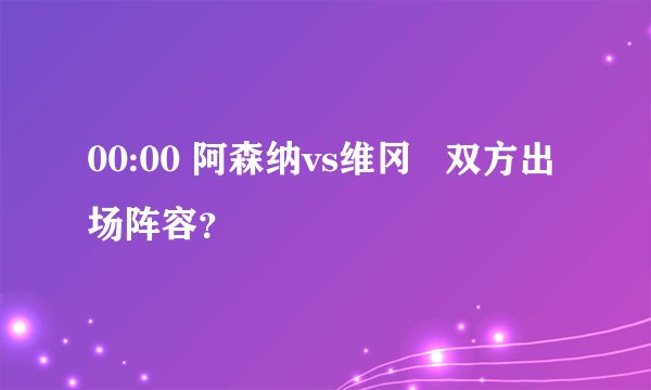 00:00 阿森纳vs维冈   双方出场阵容？