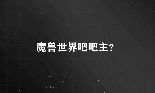 魔兽世界吧吧主？
