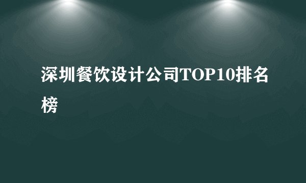 深圳餐饮设计公司TOP10排名榜